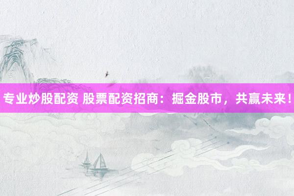 专业炒股配资 股票配资招商：掘金股市，共赢未来！