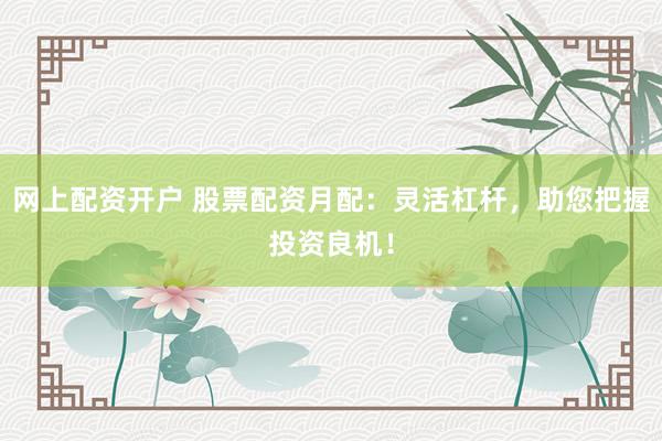 网上配资开户 股票配资月配：灵活杠杆，助您把握投资良机！