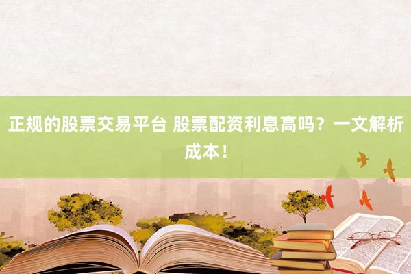 正规的股票交易平台 股票配资利息高吗？一文解析成本！