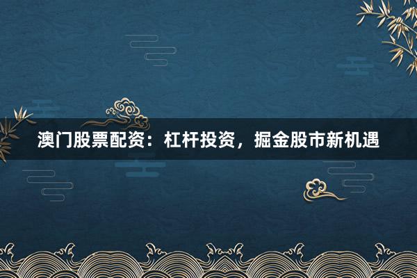 澳门股票配资：杠杆投资，掘金股市新机遇