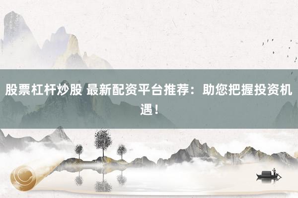 股票杠杆炒股 最新配资平台推荐：助您把握投资机遇！