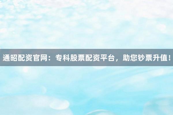 通昭配资官网：专科股票配资平台，助您钞票升值！