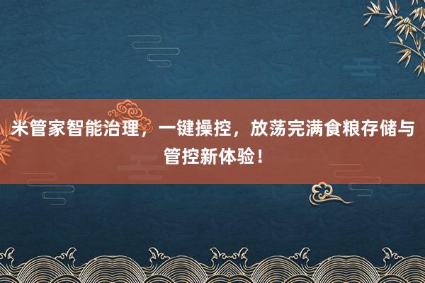米管家智能治理，一键操控，放荡完满食粮存储与管控新体验！