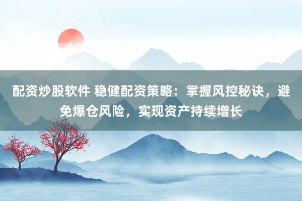 配资炒股软件 稳健配资策略：掌握风控秘诀，避免爆仓风险，实现资产持续增长