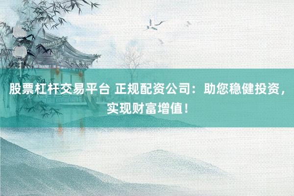 股票杠杆交易平台 正规配资公司：助您稳健投资，实现财富增值！