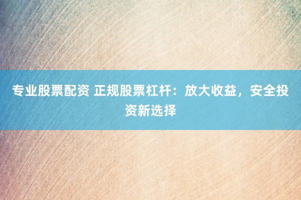 专业股票配资 正规股票杠杆：放大收益，安全投资新选择