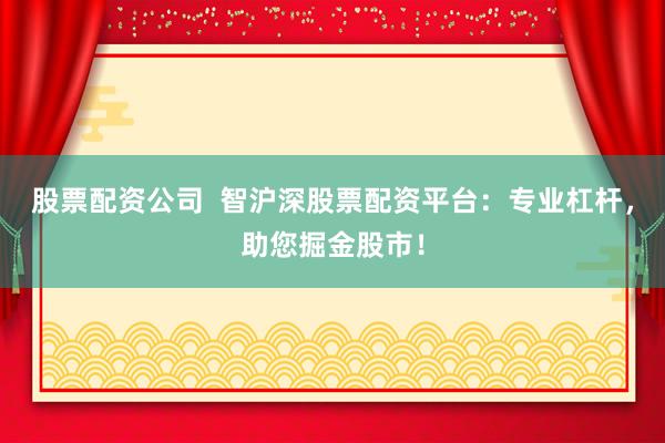 股票配资公司  智沪深股票配资平台：专业杠杆，助您掘金股市！