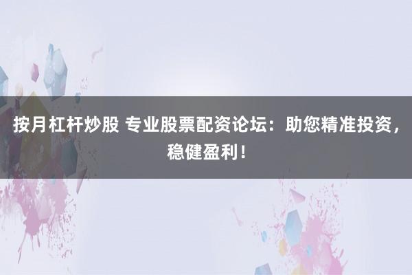 按月杠杆炒股 专业股票配资论坛：助您精准投资，稳健盈利！