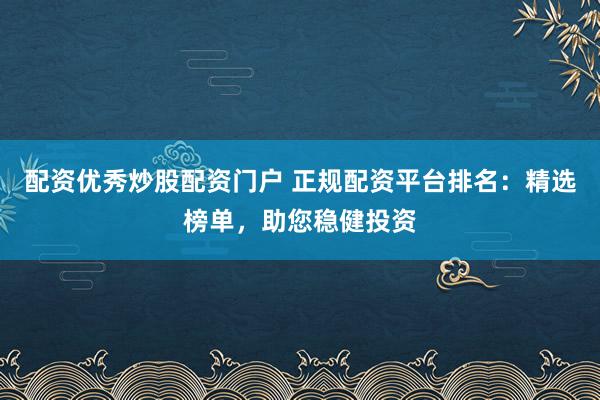 配资优秀炒股配资门户 正规配资平台排名：精选榜单，助您稳健投资