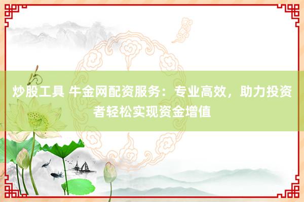 炒股工具 牛金网配资服务：专业高效，助力投资者轻松实现资金增值