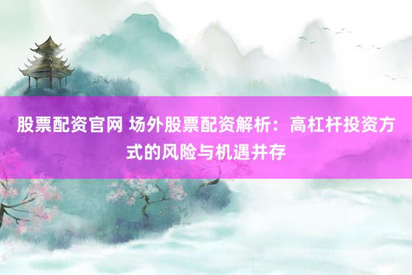 股票配资官网 场外股票配资解析：高杠杆投资方式的风险与机遇并存