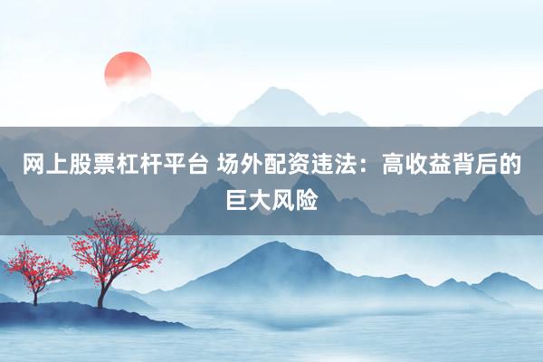 网上股票杠杆平台 场外配资违法：高收益背后的巨大风险