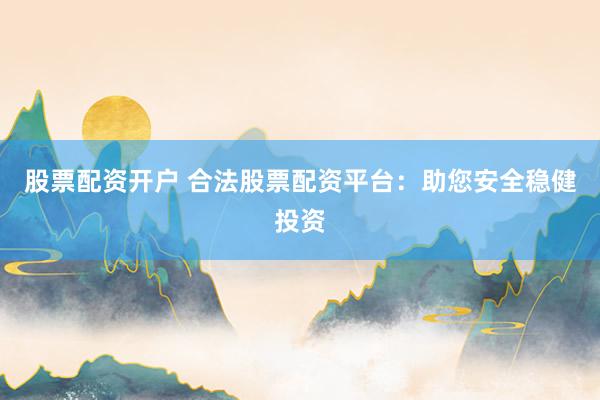 股票配资开户 合法股票配资平台：助您安全稳健投资
