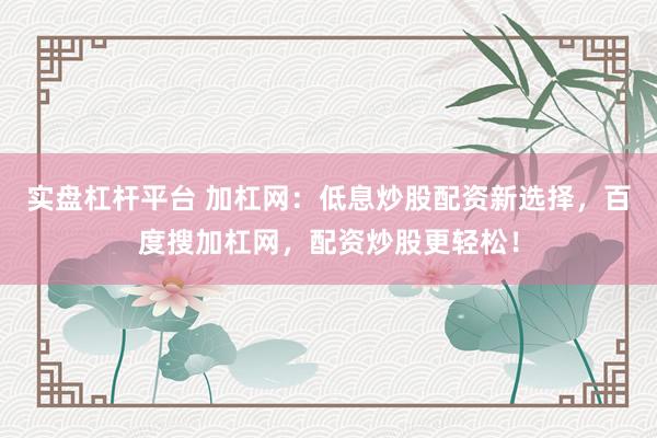 实盘杠杆平台 加杠网:低息炒股配资新选择,百度搜加杠网,配资炒股更轻松!