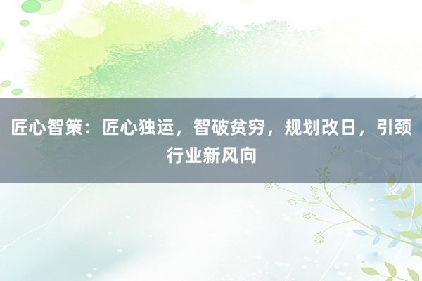 匠心智策:匠心独运,智破贫穷,规划改日,引颈行业新风向