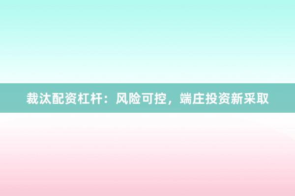 裁汰配资杠杆：风险可控，端庄投资新采取