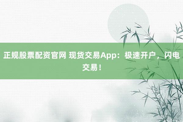 正规股票配资官网 现货交易App:极速开户,闪电交易!