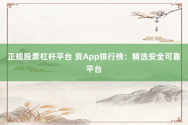 正规股票杠杆平台 资App排行榜：精选安全可靠平台