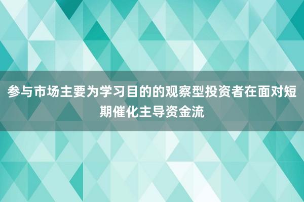 参与市场主要为学习目的的观察型投资者在面对短期催化主导资金流