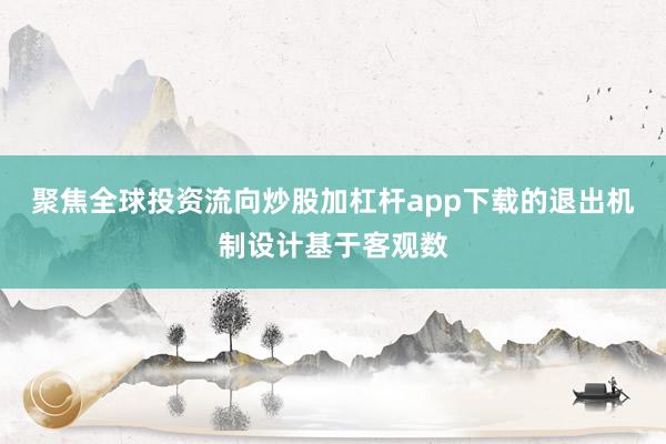 聚焦全球投资流向炒股加杠杆app下载的退出机制设计基于客观数