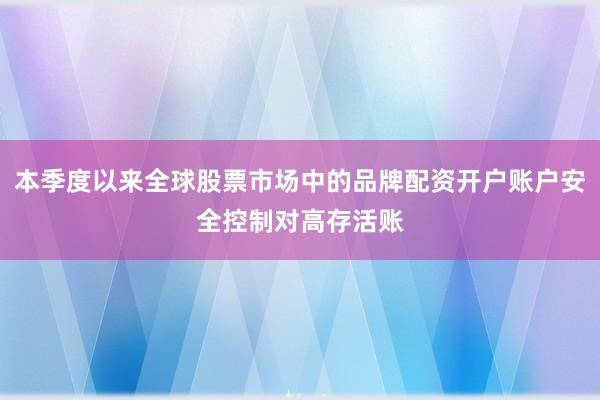 本季度以来全球股票市场中的品牌配资开户账户安全控制对高存活账