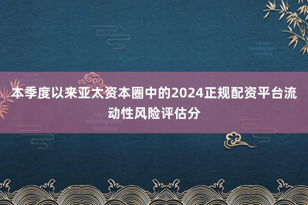 本季度以来亚太资本圈中的2024正规配资平台流动性风险评估分