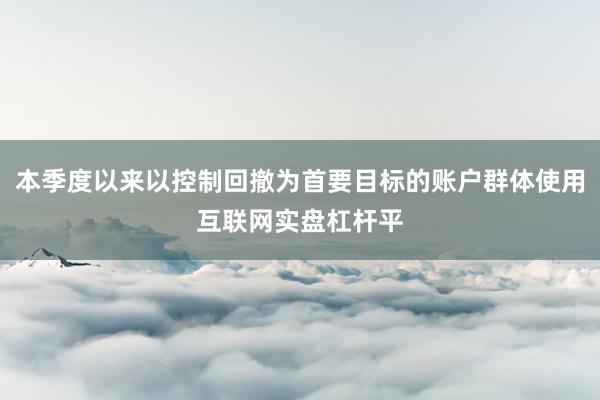 本季度以来以控制回撤为首要目标的账户群体使用互联网实盘杠杆平