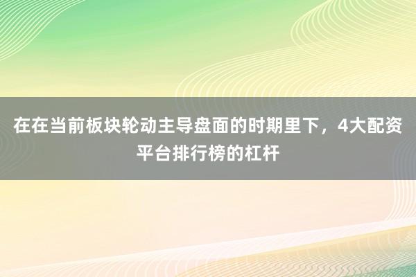 在在当前板块轮动主导盘面的时期里下，4大配资平台排行榜的杠杆