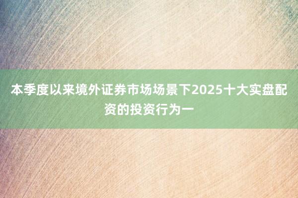 本季度以来境外证券市场场景下2025十大实盘配资的投资行为一