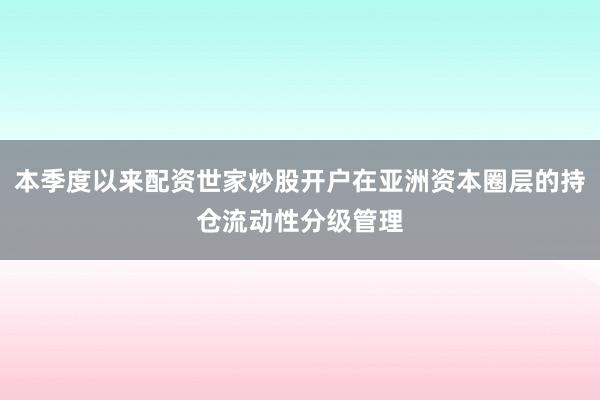 本季度以来配资世家炒股开户在亚洲资本圈层的持仓流动性分级管理