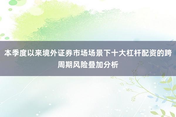 本季度以来境外证券市场场景下十大杠杆配资的跨周期风险叠加分析