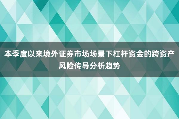 本季度以来境外证券市场场景下杠杆资金的跨资产风险传导分析趋势