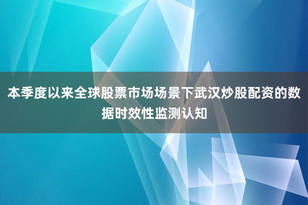 本季度以来全球股票市场场景下武汉炒股配资的数据时效性监测认知