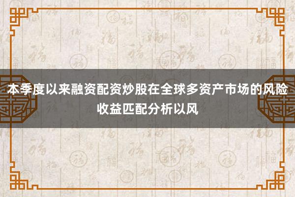 本季度以来融资配资炒股在全球多资产市场的风险收益匹配分析以风