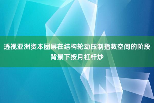 透视亚洲资本圈层在结构轮动压制指数空间的阶段背景下按月杠杆炒