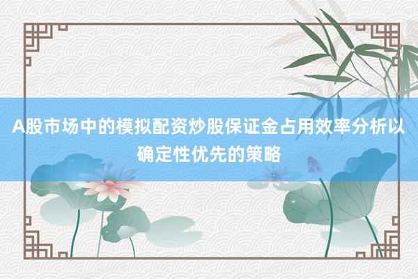 A股市场中的模拟配资炒股保证金占用效率分析以确定性优先的策略