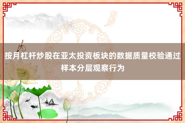 按月杠杆炒股在亚太投资板块的数据质量校验通过样本分层观察行为