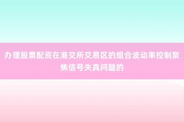 办理股票配资在港交所交易区的组合波动率控制聚焦信号失真问题的