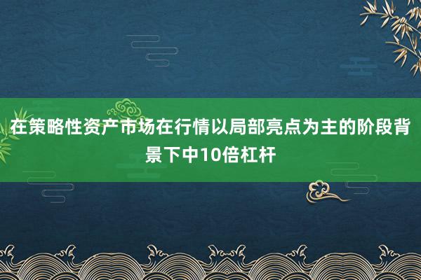 在策略性资产市场在行情以局部亮点为主的阶段背景下中10倍杠杆