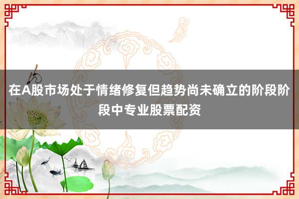 在A股市场处于情绪修复但趋势尚未确立的阶段阶段中专业股票配资