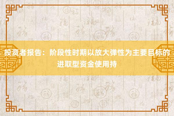 投资者报告：阶段性时期以放大弹性为主要目标的进取型资金使用持