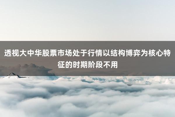 透视大中华股票市场处于行情以结构博弈为核心特征的时期阶段不用