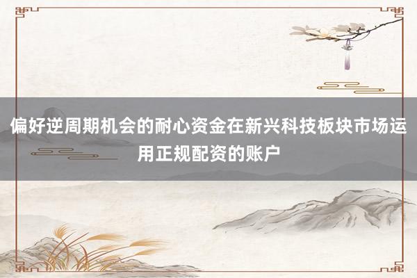 偏好逆周期机会的耐心资金在新兴科技板块市场运用正规配资的账户