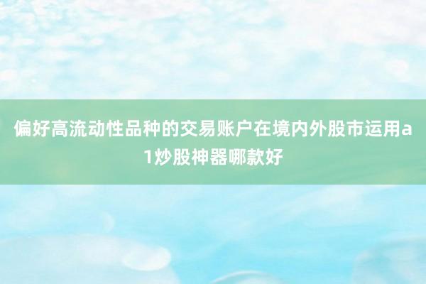 偏好高流动性品种的交易账户在境内外股市运用a1炒股神器哪款好