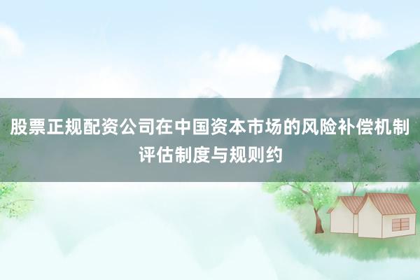 股票正规配资公司在中国资本市场的风险补偿机制评估制度与规则约