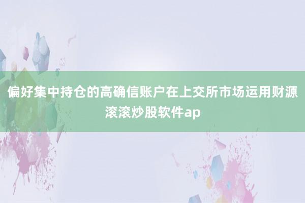 偏好集中持仓的高确信账户在上交所市场运用财源滚滚炒股软件ap