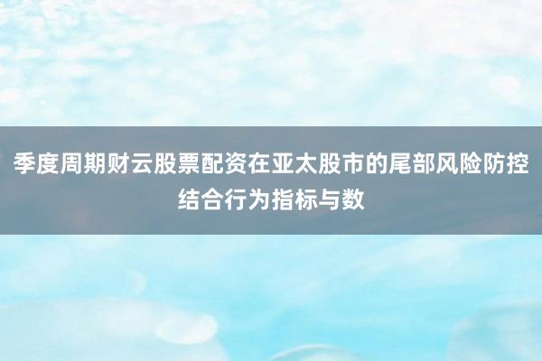 季度周期财云股票配资在亚太股市的尾部风险防控结合行为指标与数