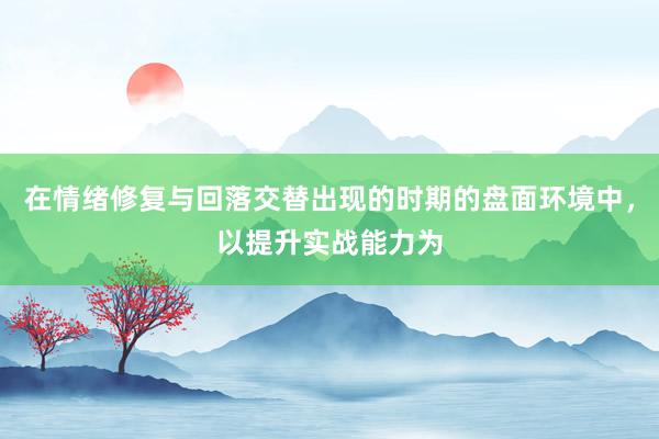 在情绪修复与回落交替出现的时期的盘面环境中，以提升实战能力为