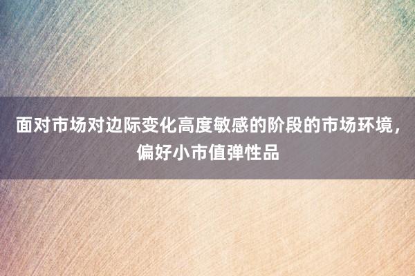 面对市场对边际变化高度敏感的阶段的市场环境，偏好小市值弹性品