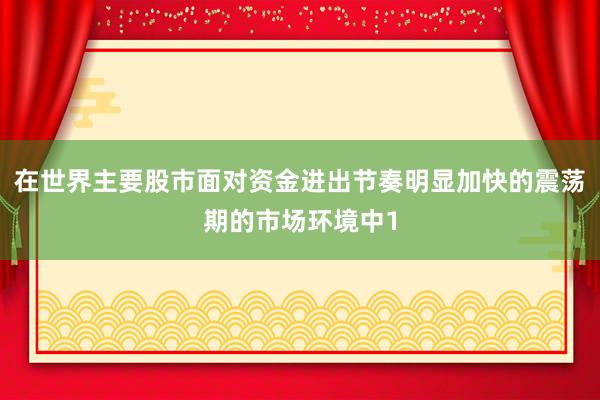在世界主要股市面对资金进出节奏明显加快的震荡期的市场环境中1